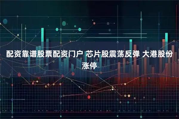 配资靠谱股票配资门户 芯片股震荡反弹 大港股份涨停