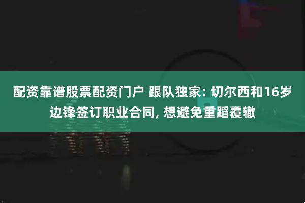 配资靠谱股票配资门户 跟队独家: 切尔西和16岁边锋签订职业合同, 想避免重蹈覆辙