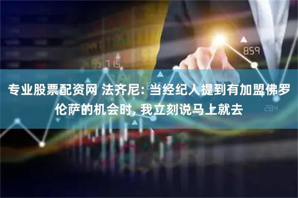专业股票配资网 法齐尼: 当经纪人提到有加盟佛罗伦萨的机会时, 我立刻说马上就去