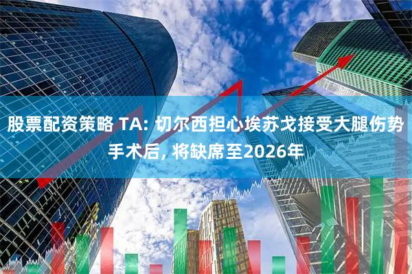股票配资策略 TA: 切尔西担心埃苏戈接受大腿伤势手术后, 将缺席至2026年