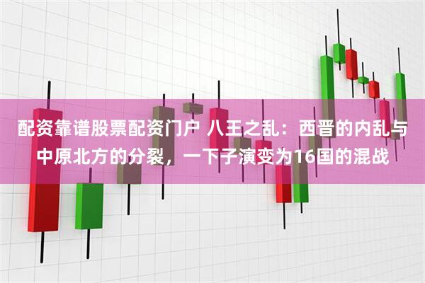 配资靠谱股票配资门户 八王之乱：西晋的内乱与中原北方的分裂，一下子演变为16国的混战