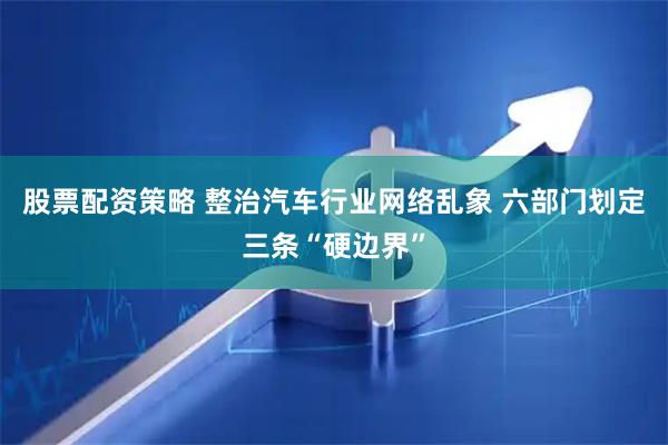股票配资策略 整治汽车行业网络乱象 六部门划定三条“硬边界”