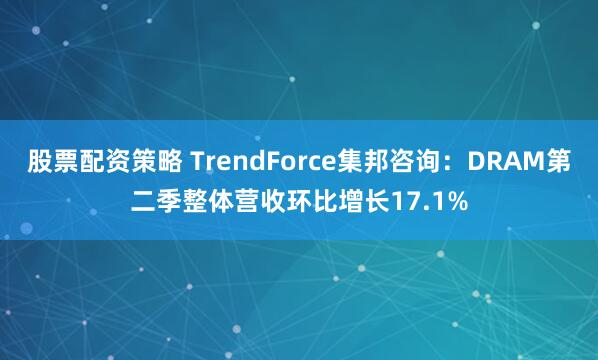 股票配资策略 TrendForce集邦咨询：DRAM第二季整体营收环比增长17.1%