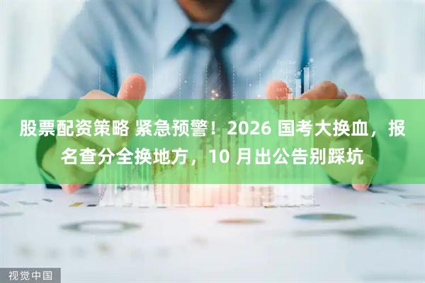 股票配资策略 紧急预警！2026 国考大换血，报名查分全换地方，10 月出公告别踩坑