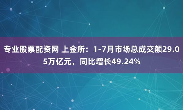 专业股票配资网 上金所：1-7月市场总成交额29.05万亿元，同比增长49.24%
