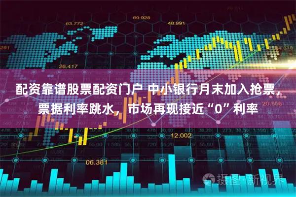 配资靠谱股票配资门户 中小银行月末加入抢票，票据利率跳水，市场再现接近“0”利率