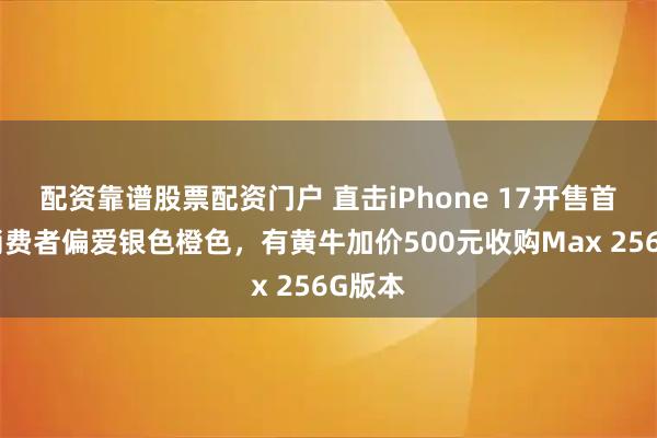 配资靠谱股票配资门户 直击iPhone 17开售首日：消费者偏爱银色橙色，有黄牛加价500元收购Max 256G版本
