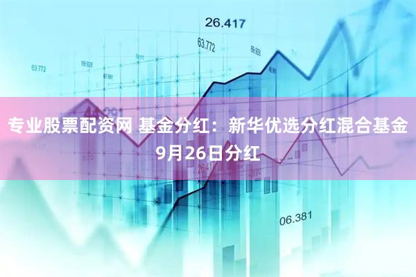 专业股票配资网 基金分红：新华优选分红混合基金9月26日分红