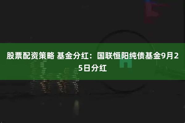 股票配资策略 基金分红：国联恒阳纯债基金9月25日分红