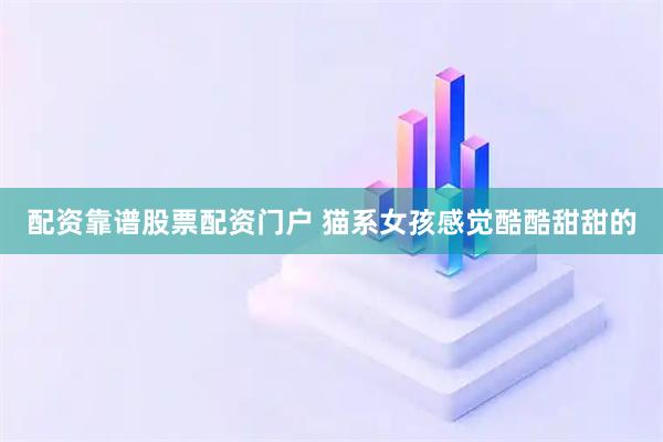 配资靠谱股票配资门户 猫系女孩感觉酷酷甜甜的