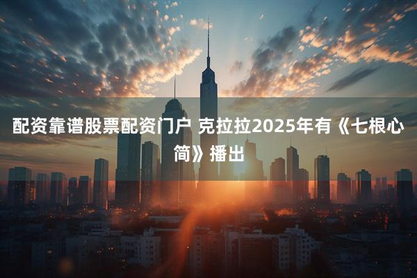 配资靠谱股票配资门户 克拉拉2025年有《七根心简》播出