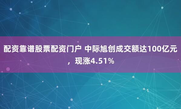 配资靠谱股票配资门户 中际旭创成交额达100亿元，现涨4.51%