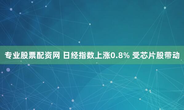 专业股票配资网 日经指数上涨0.8% 受芯片股带动