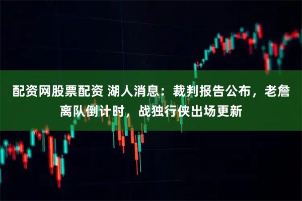 配资网股票配资 湖人消息：裁判报告公布，老詹离队倒计时，战独行侠出场更新