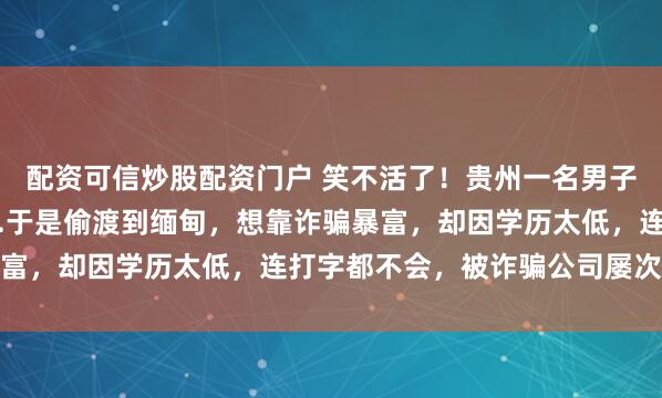 配资可信炒股配资门户 笑不活了！贵州一名男子听说去缅甸能月入过万.于是偷渡到缅甸，想靠诈骗暴富，却因学历太低，连打字都不会，被诈骗公司屡次拒收