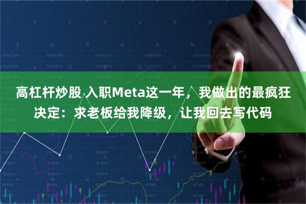 高杠杆炒股 入职Meta这一年，我做出的最疯狂决定：求老板给我降级，让我回去写代码