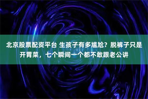 北京股票配资平台 生孩子有多尴尬？脱裤子只是开胃菜，七个瞬间一个都不敢跟老公讲
