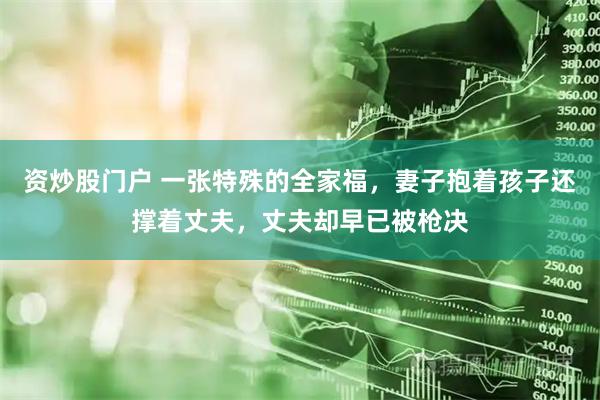 资炒股门户 一张特殊的全家福，妻子抱着孩子还撑着丈夫，丈夫却早已被枪决