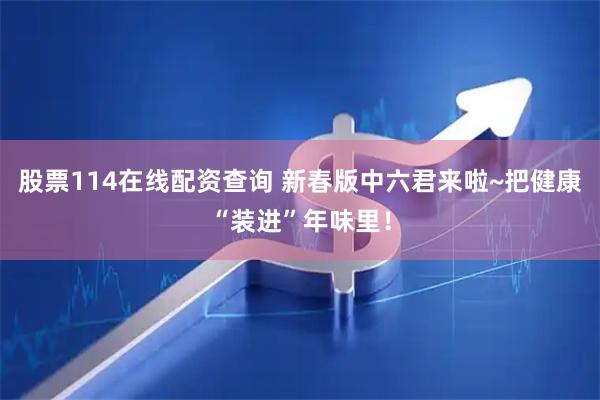 股票114在线配资查询 新春版中六君来啦~把健康“装进”年味里！