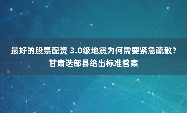 最好的股票配资 3.0级地震为何需要紧急疏散？甘肃迭部县给出标准答案