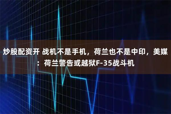 炒股配资开 战机不是手机，荷兰也不是中印，美媒：荷兰警告或越狱F-35战斗机