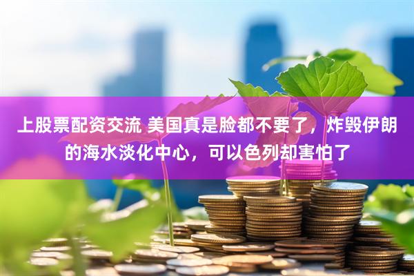 上股票配资交流 美国真是脸都不要了，炸毁伊朗的海水淡化中心，可以色列却害怕了