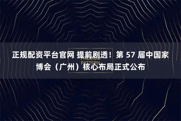 正规配资平台官网 提前剧透！第 57 届中国家博会（广州）核心布局正式公布