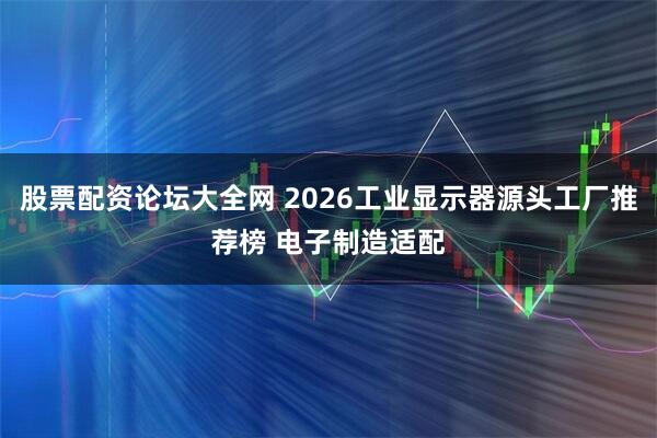 股票配资论坛大全网 2026工业显示器源头工厂推荐榜 电子制造适配