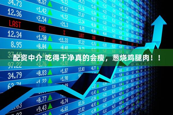 配资中介 吃得干净真的会瘦，葱烧鸡腿肉！！