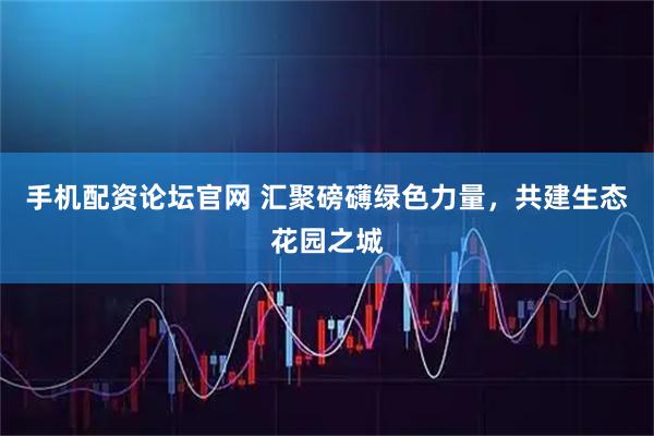 手机配资论坛官网 汇聚磅礴绿色力量，共建生态花园之城