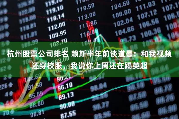 杭州股票公司排名 赖斯半年前谈道曼：和我视频还穿校服，我说你上周还在踢英超