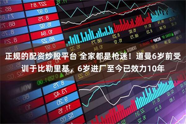 正规的配资炒股平台 全家都是枪迷！道曼6岁前受训于比勒里基，6岁进厂至今已效力10年