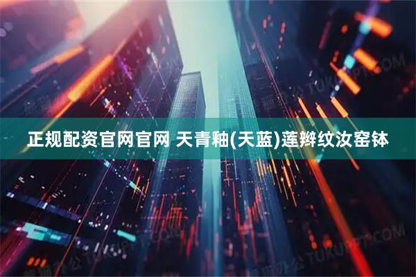 正规配资官网官网 天青釉(天蓝)莲辫纹汝窑钵
