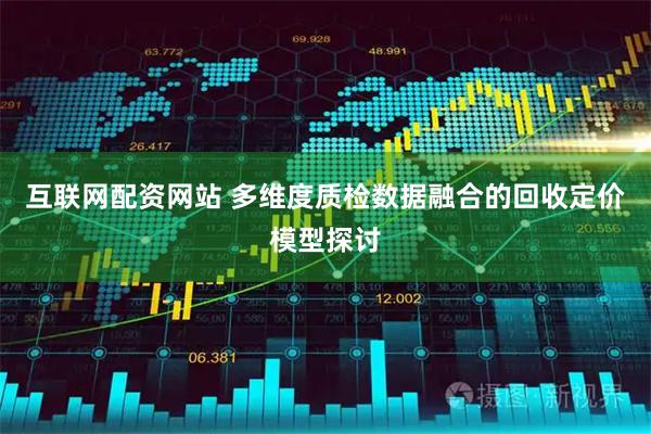互联网配资网站 多维度质检数据融合的回收定价模型探讨
