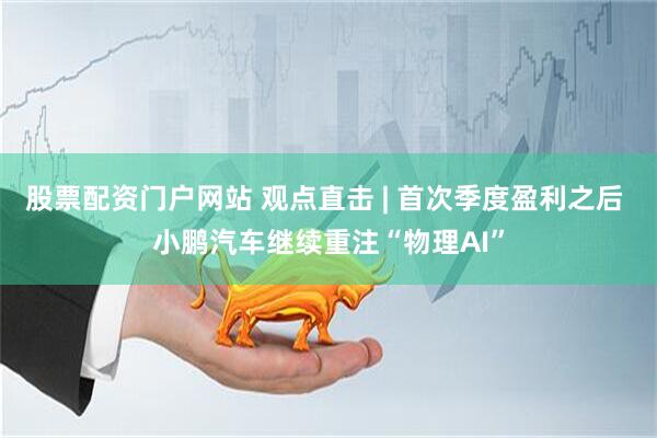 股票配资门户网站 观点直击 | 首次季度盈利之后 小鹏汽车继续重注“物理AI”