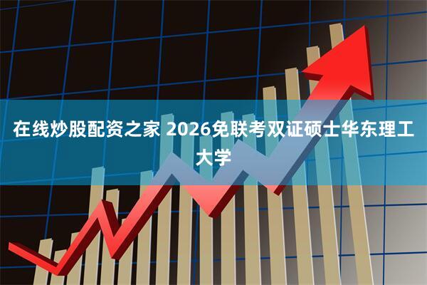在线炒股配资之家 2026免联考双证硕士华东理工大学
