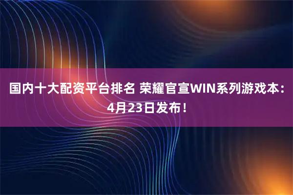 国内十大配资平台排名 荣耀官宣WIN系列游戏本：4月23日发布！