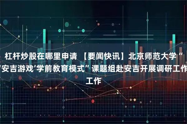 杠杆炒股在哪里申请 【要闻快讯】北京师范大学“‘安吉游戏’学前教育模式”课题组赴安吉开展调研工作