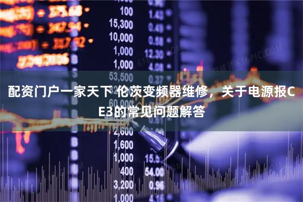 配资门户一家天下 伦茨变频器维修，关于电源报CE3的常见问题解答