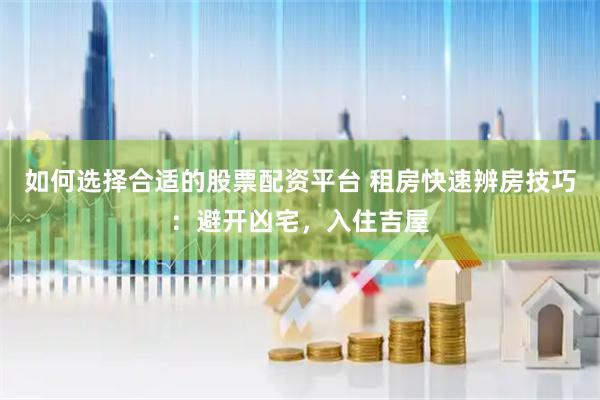 如何选择合适的股票配资平台 租房快速辨房技巧：避开凶宅，入住吉屋