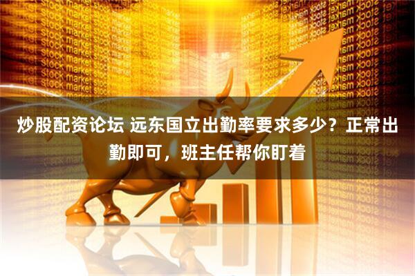炒股配资论坛 远东国立出勤率要求多少？正常出勤即可，班主任帮你盯着