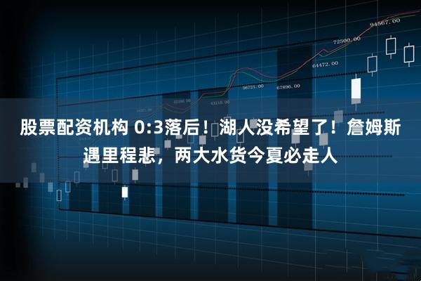 股票配资机构 0:3落后！湖人没希望了！詹姆斯遇里程悲，两大水货今夏必走人
