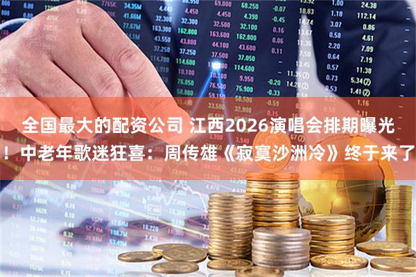 全国最大的配资公司 江西2026演唱会排期曝光！中老年歌迷狂喜：周传雄《寂寞沙洲冷》终于来了